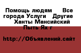 Помощь людям . - Все города Услуги » Другие   . Ханты-Мансийский,Пыть-Ях г.